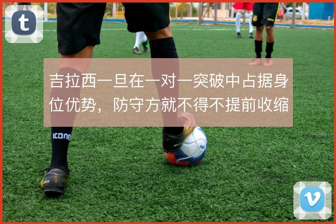 吉拉西一旦在一对一突破中占据身位优势，防守方就不得不提前收缩保护