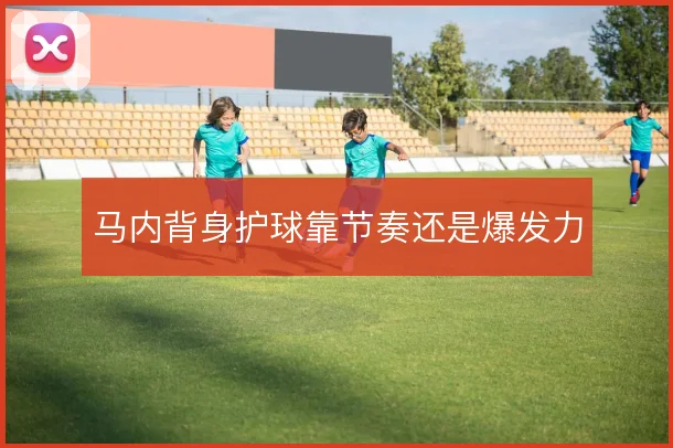 马内背身护球靠节奏还是爆发力