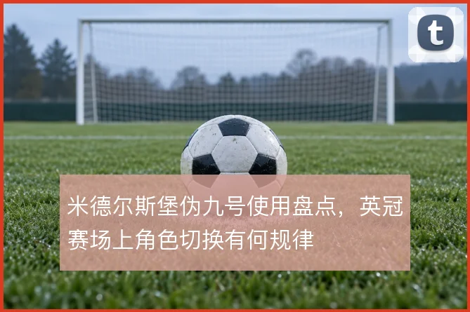 米德尔斯堡伪九号使用盘点，英冠赛场上角色切换有何规律