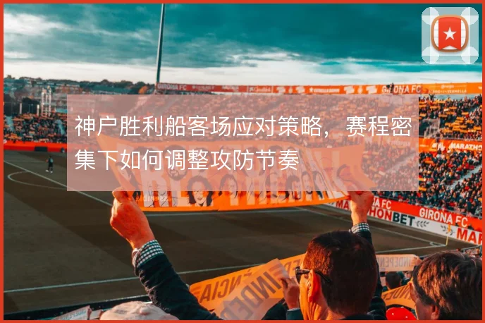 神户胜利船客场应对策略，赛程密集下如何调整攻防节奏