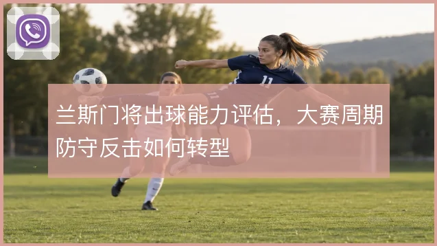 兰斯门将出球能力评估，大赛周期防守反击如何转型