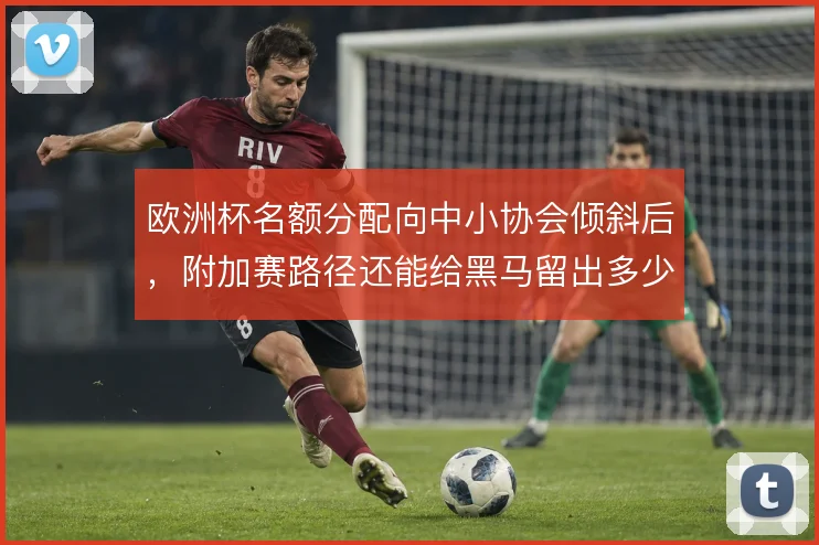 欧洲杯名额分配向中小协会倾斜后，附加赛路径还能给黑马留出多少爆冷空间