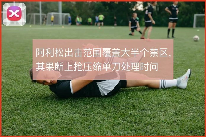 阿利松出击范围覆盖大半个禁区，其果断上抢压缩单刀处理时间