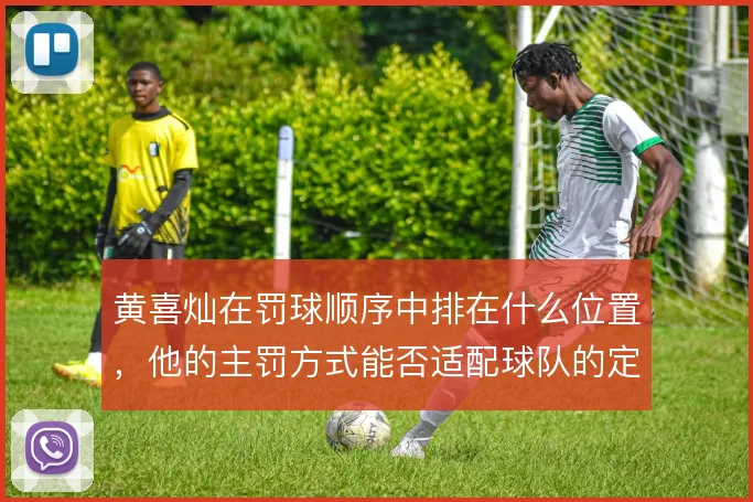 黄喜灿在罚球顺序中排在什么位置，他的主罚方式能否适配球队的定位球套路