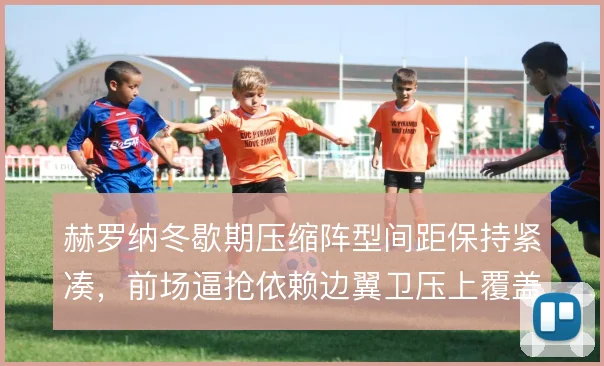 赫罗纳冬歇期压缩阵型间距保持紧凑，前场逼抢依赖边翼卫压上覆盖
