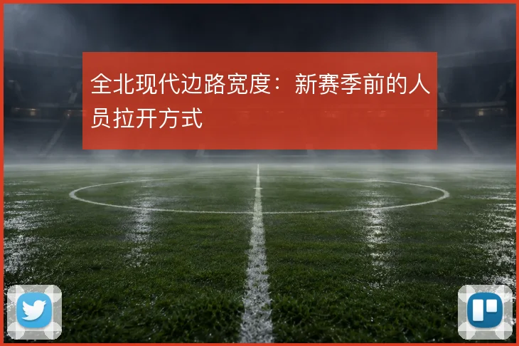 全北现代边路宽度：新赛季前的人员拉开方式