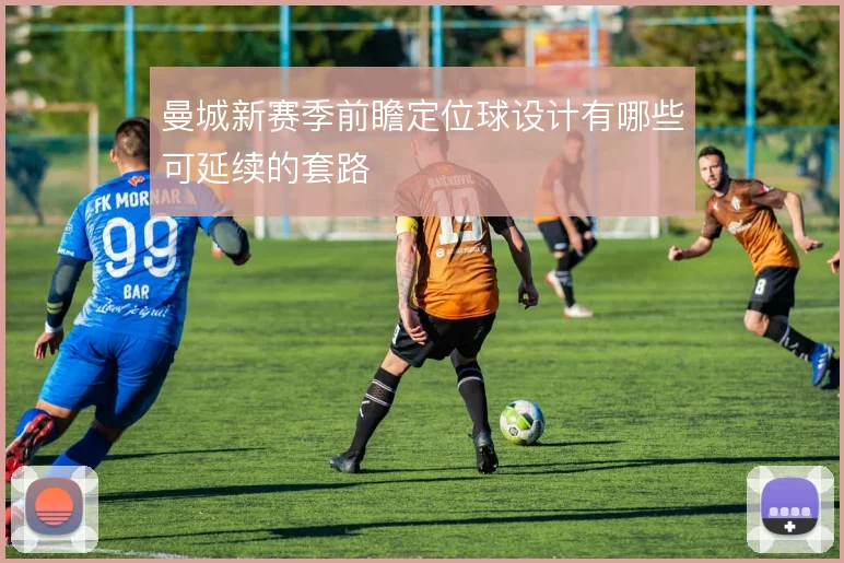 曼城新赛季前瞻定位球设计有哪些可延续的套路