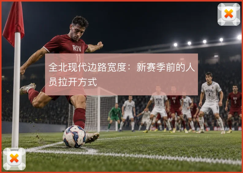 全北现代边路宽度：新赛季前的人员拉开方式