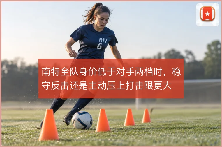 南特全队身价低于对手两档时,稳守反击还是主动压上打击限更大