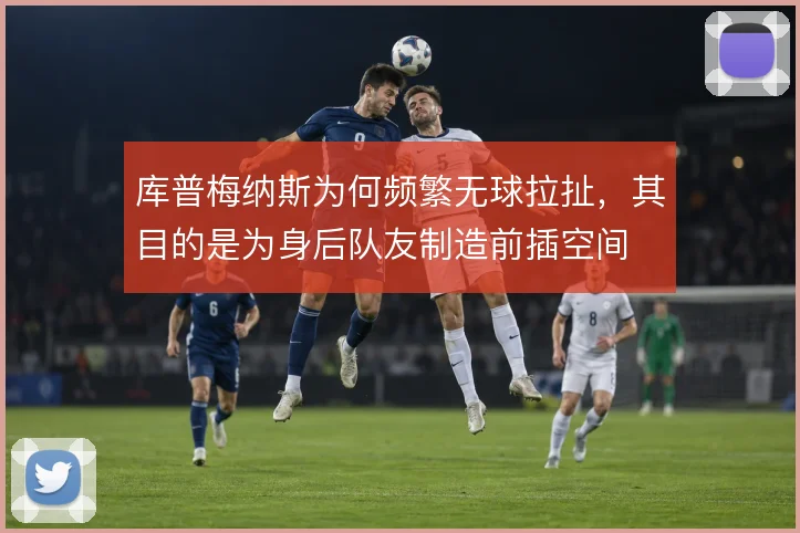 库普梅纳斯为何频繁无球拉扯，其目的是为身后队友制造前插空间