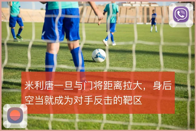 米利唐一旦与门将距离拉大，身后空当就成为对手反击的靶区
