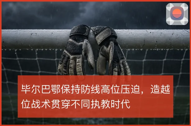 毕尔巴鄂保持防线高位压迫，造越位战术贯穿不同执教时代
