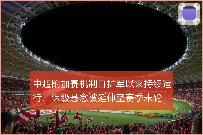 中超附加赛机制自扩军以来持续运行，保级悬念被延伸至赛季末轮