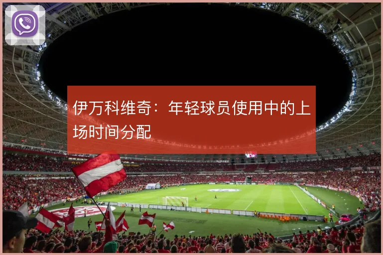 伊万科维奇：年轻球员使用中的上场时间分配
