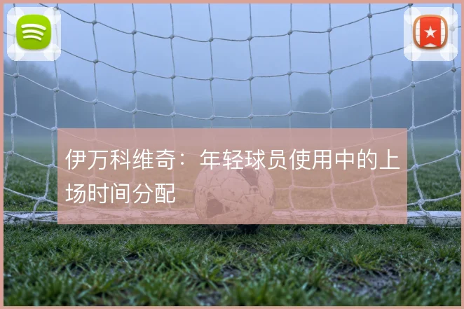 伊万科维奇：年轻球员使用中的上场时间分配