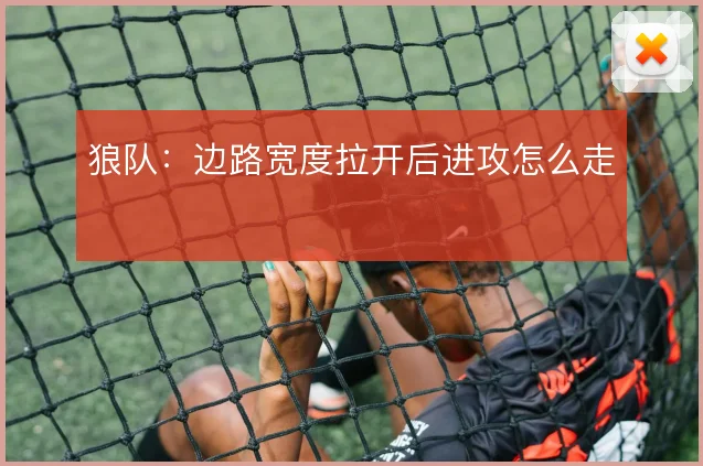 狼队：边路宽度拉开后进攻怎么走