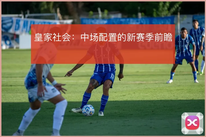 皇家社会：中场配置的新赛季前瞻