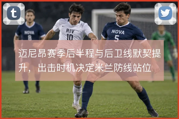 迈尼昂赛季后半程与后卫线默契提升，出击时机决定米兰防线站位