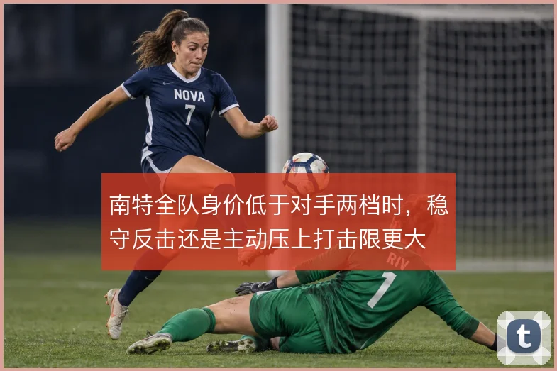 南特全队身价低于对手两档时,稳守反击还是主动压上打击限更大