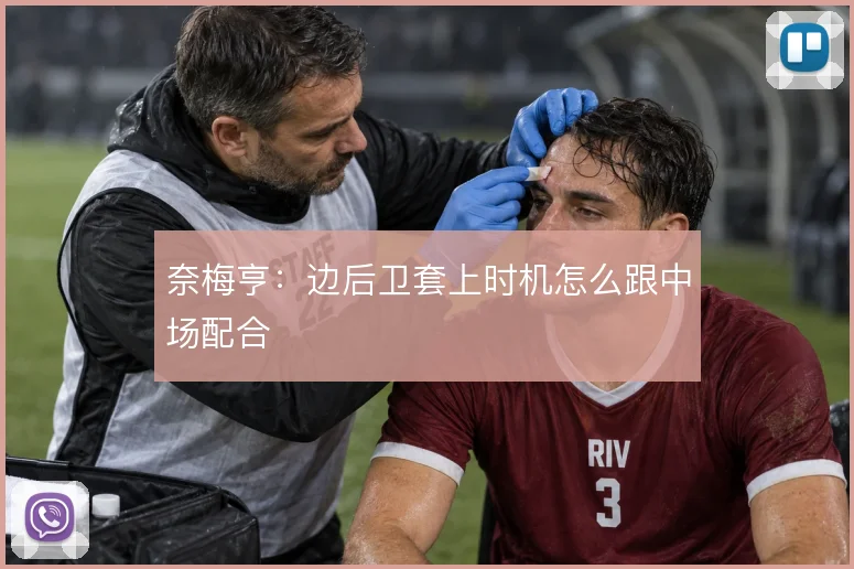 奈梅亨：边后卫套上时机怎么跟中场配合