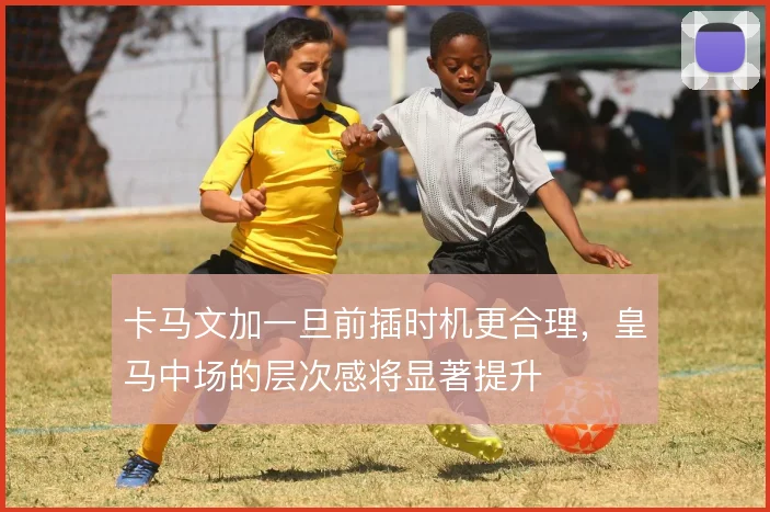 卡马文加一旦前插时机更合理，皇马中场的层次感将显著提升