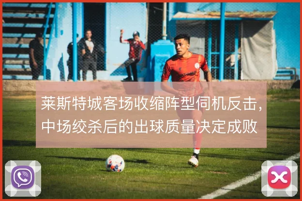 莱斯特城客场收缩阵型伺机反击，中场绞杀后的出球质量决定成败