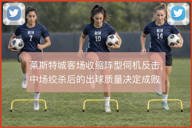 莱斯特城客场收缩阵型伺机反击，中场绞杀后的出球质量决定成败