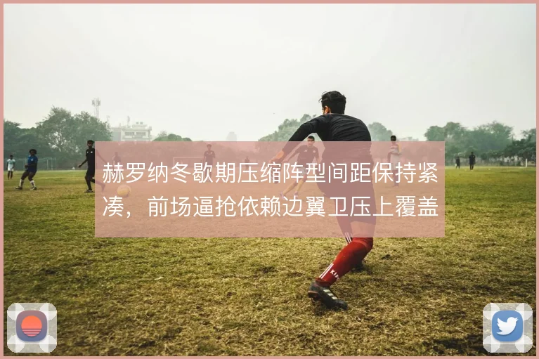 赫罗纳冬歇期压缩阵型间距保持紧凑，前场逼抢依赖边翼卫压上覆盖