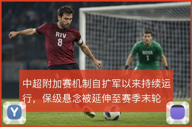 中超附加赛机制自扩军以来持续运行，保级悬念被延伸至赛季末轮