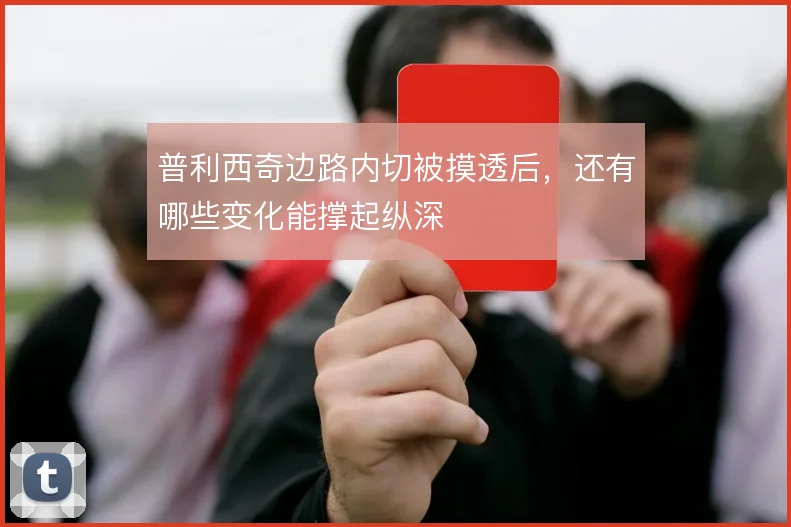 普利西奇边路内切被摸透后，还有哪些变化能撑起纵深