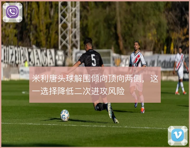 米利唐头球解围倾向顶向两侧，这一选择降低二次进攻风险