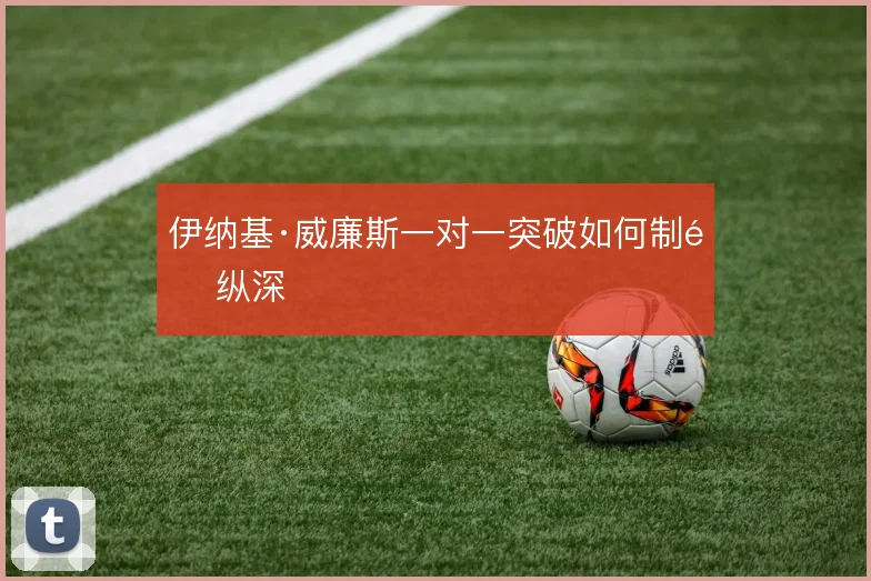 伊纳基·威廉斯一对一突破如何制造纵深
