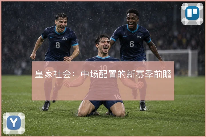 皇家社会：中场配置的新赛季前瞻