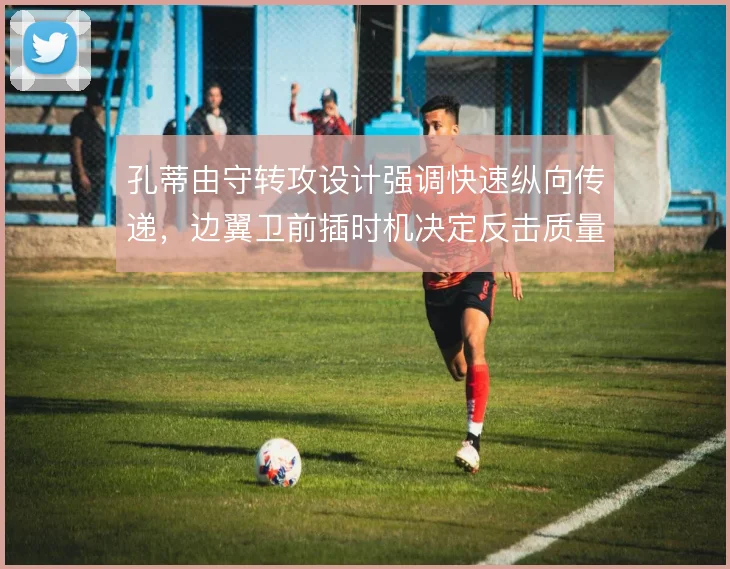 孔蒂由守转攻设计强调快速纵向传递，边翼卫前插时机决定反击质量
