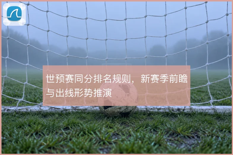 世预赛同分排名规则，新赛季前瞻与出线形势推演