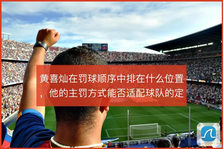 黄喜灿在罚球顺序中排在什么位置，他的主罚方式能否适配球队的定位球套路