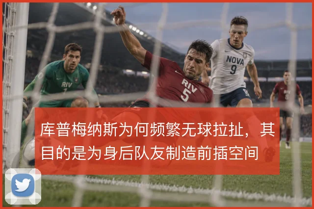 库普梅纳斯为何频繁无球拉扯，其目的是为身后队友制造前插空间