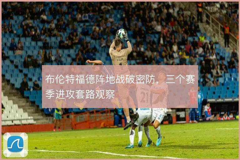 布伦特福德阵地战破密防，三个赛季进攻套路观察