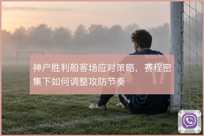 神户胜利船客场应对策略，赛程密集下如何调整攻防节奏