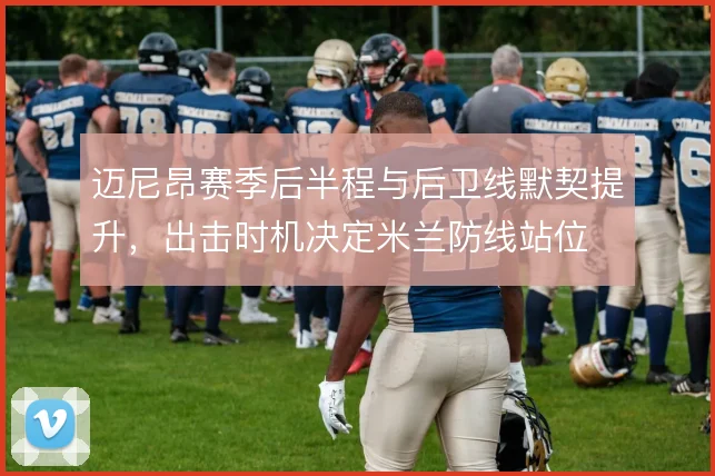 迈尼昂赛季后半程与后卫线默契提升，出击时机决定米兰防线站位