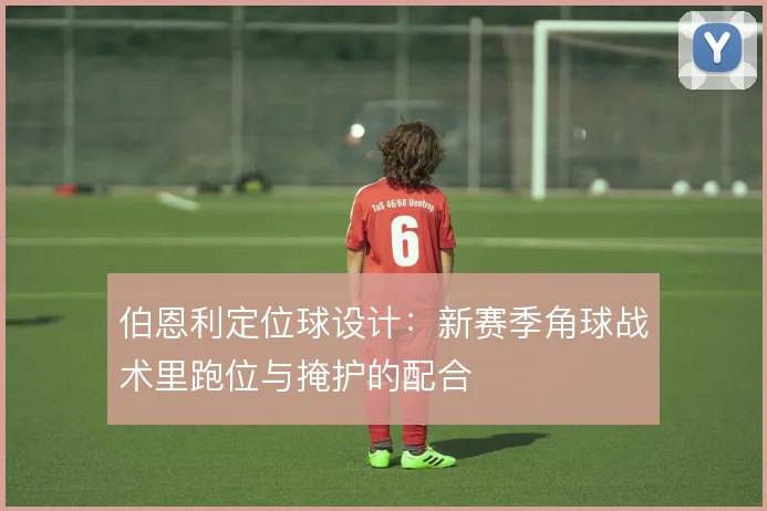伯恩利定位球设计:新赛季角球战术里跑位与掩护的配合