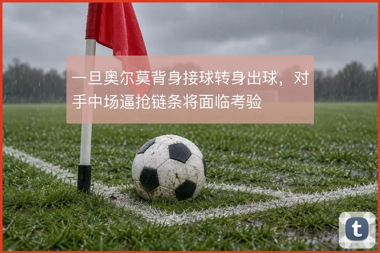 一旦奥尔莫背身接球转身出球，对手中场逼抢链条将面临考验
