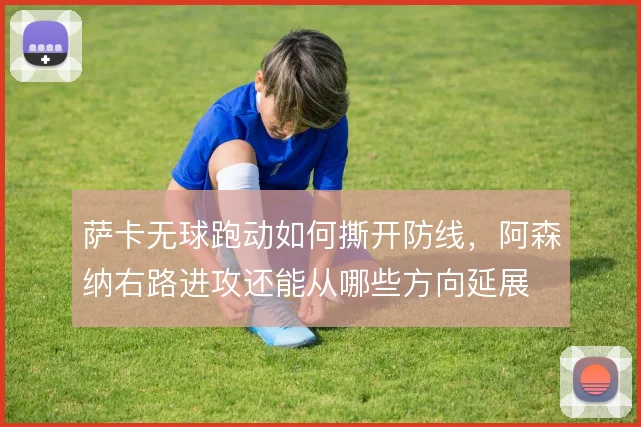 萨卡无球跑动如何撕开防线，阿森纳右路进攻还能从哪些方向延展
