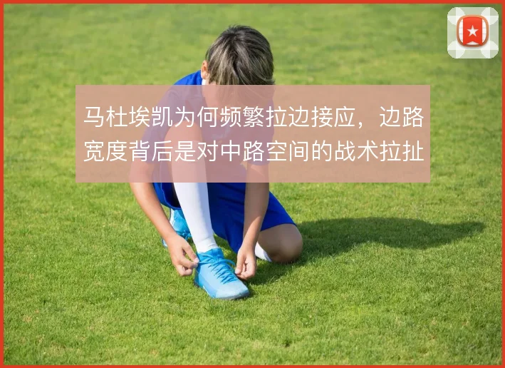 马杜埃凯为何频繁拉边接应，边路宽度背后是对中路空间的战术拉扯
