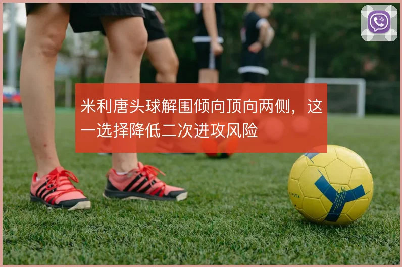 米利唐头球解围倾向顶向两侧，这一选择降低二次进攻风险
