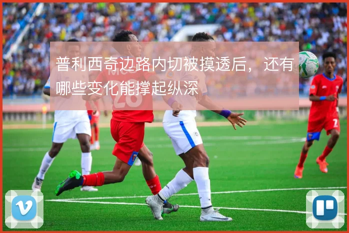 普利西奇边路内切被摸透后，还有哪些变化能撑起纵深