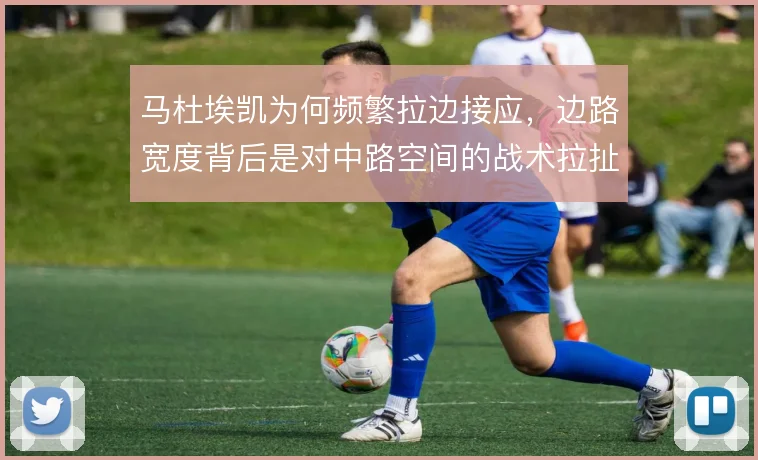 马杜埃凯为何频繁拉边接应，边路宽度背后是对中路空间的战术拉扯