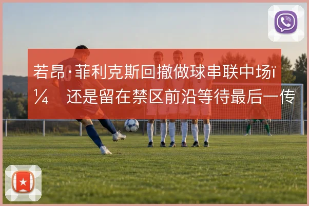 若昂·菲利克斯回撤做球串联中场，还是留在禁区前沿等待最后一传