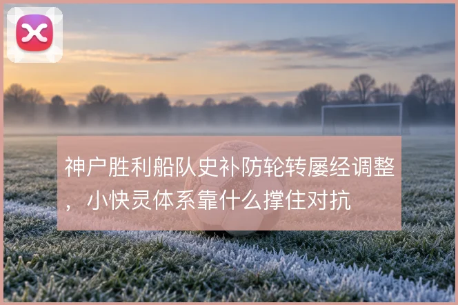 神户胜利船队史补防轮转屡经调整，小快灵体系靠什么撑住对抗