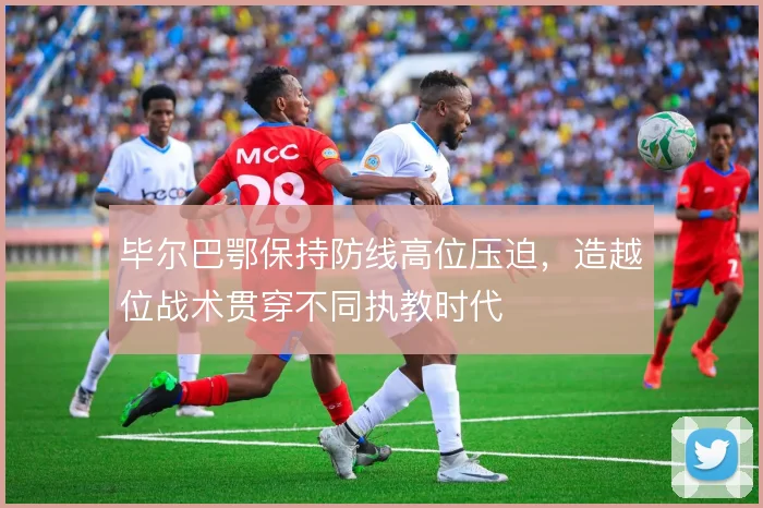 毕尔巴鄂保持防线高位压迫，造越位战术贯穿不同执教时代